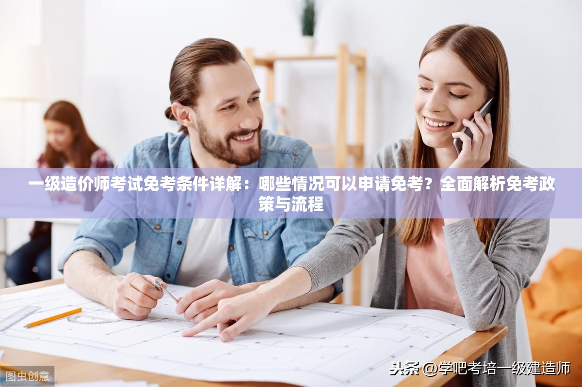 一级造价师考试免考条件详解：哪些情况可以申请免考？全面解析免考政策与流程