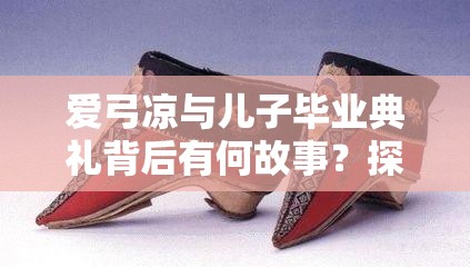 爱弓凉与儿子毕业典礼背后有何故事？探寻不为人知的细节与情感