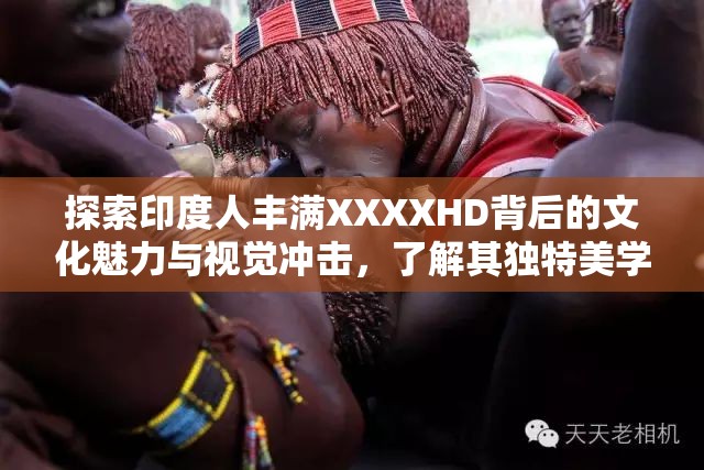 探索印度人丰满XXXXHD背后的文化魅力与视觉冲击，了解其独特美学与艺术表达