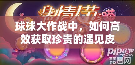 球球大作战中，如何高效获取珍贵的遇见皮肤与遇见光环？