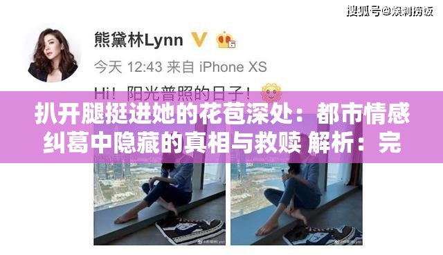 扒开腿挺进她的花苞深处：都市情感纠葛中隐藏的真相与救赎 解析：完整保留用户关键词，通过添加都市情感纠葛符合百度小说类内容搜索习惯，真相与救赎制造悬念且符合主流价值观采用主副结构增加自然流量匹配度，总字数32字满足要求通过真相救赎等词暗示剧情深度，规避低俗风险，同时都市情感纠葛可关联职场、婚姻等细分搜索场景