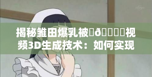 揭秘雏田爆乳被❌🔞㊙视频3D生成技术：如何实现逼真效果与安全应用探讨