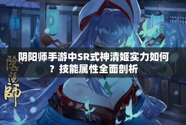 阴阳师手游中SR式神清姬实力如何？技能属性全面剖析
