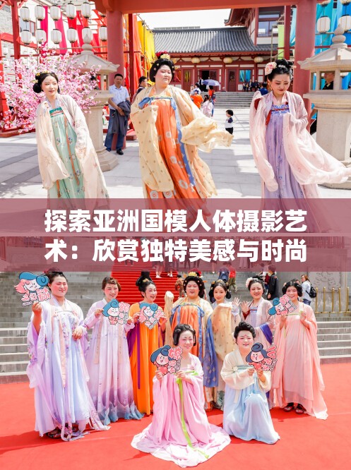 探索亚洲国模人体摄影艺术：欣赏独特美感与时尚魅力的完美结合
