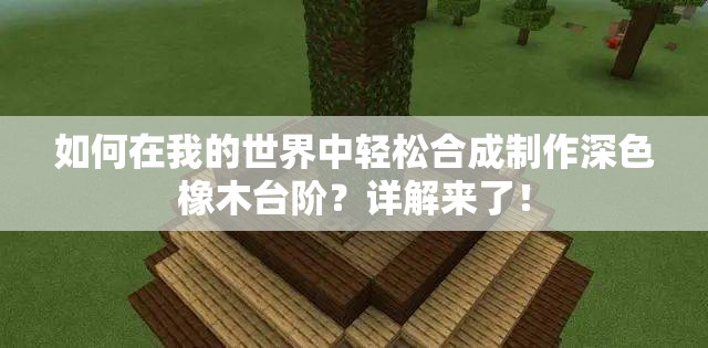 如何在我的世界中轻松合成制作深色橡木台阶？详解来了！