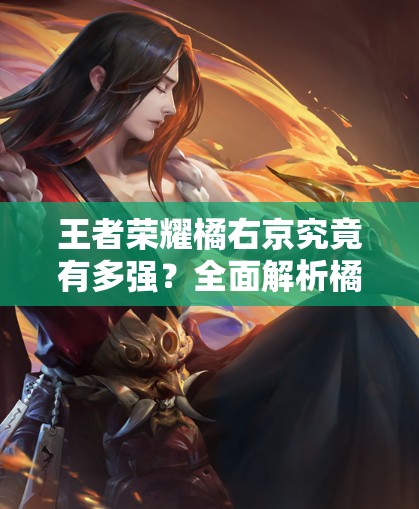 王者荣耀橘右京究竟有多强？全面解析橘右京技能属性图鉴攻略