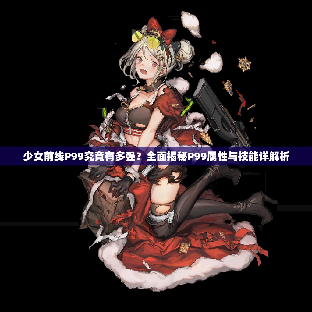 少女前线P99究竟有多强？全面揭秘P99属性与技能详解析