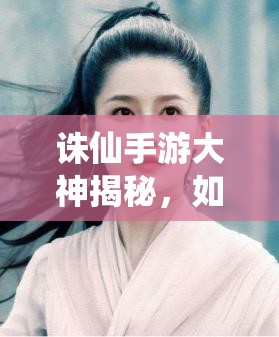 诛仙手游大神揭秘，如何快速提升？深度心得解析等你来探！