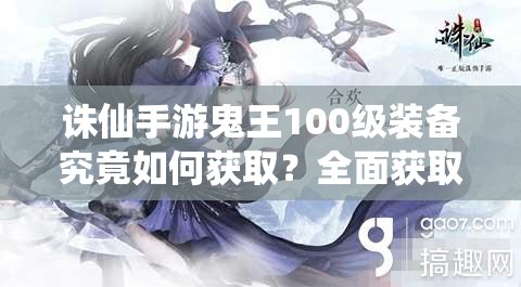 诛仙手游鬼王100级装备究竟如何获取？全面获取方法揭秘引悬念！