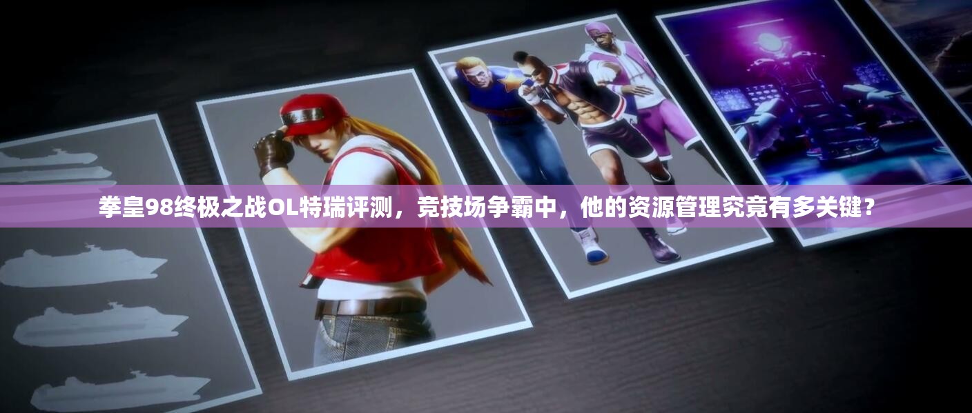 拳皇98终极之战OL特瑞评测，竞技场争霸中，他的资源管理究竟有多关键？