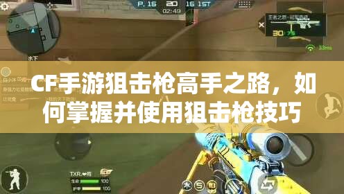 CF手游狙击枪高手之路，如何掌握并使用狙击枪技巧？