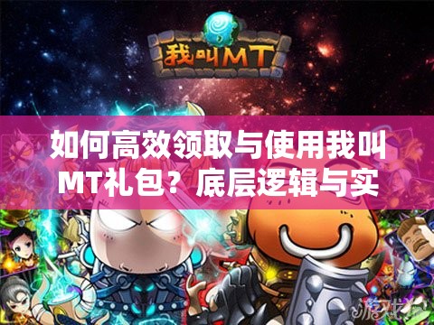如何高效领取与使用我叫MT礼包？底层逻辑与实战操作全攻略揭秘
