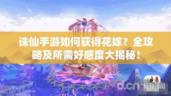 诛仙手游如何获得花嫁？全攻略及所需好感度大揭秘！