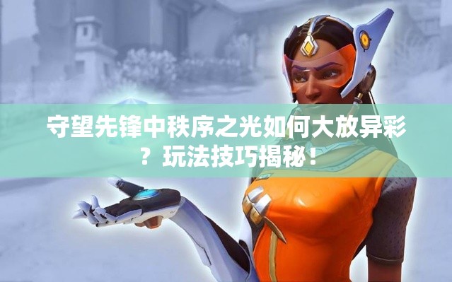 守望先锋中秩序之光如何大放异彩？玩法技巧揭秘！