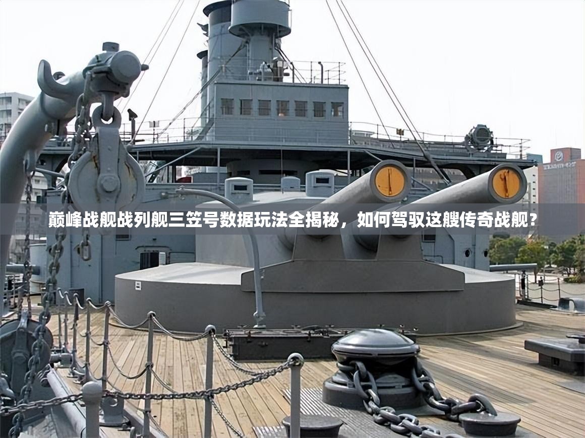 巅峰战舰战列舰三笠号数据玩法全揭秘，如何驾驭这艘传奇战舰？