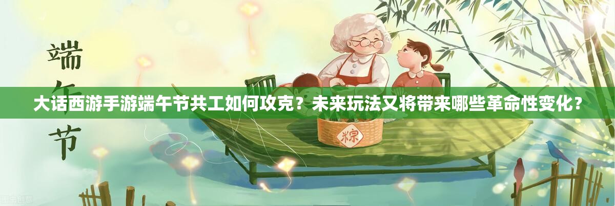 大话西游手游端午节共工如何攻克？未来玩法又将带来哪些革命性变化？