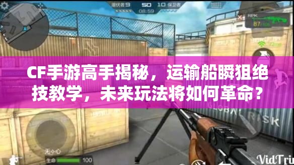 CF手游高手揭秘，运输船瞬狙绝技教学，未来玩法将如何革命？