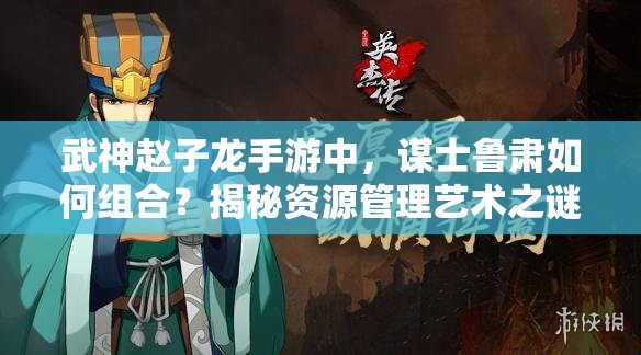 武神赵子龙手游中，谋士鲁肃如何组合？揭秘资源管理艺术之谜！
