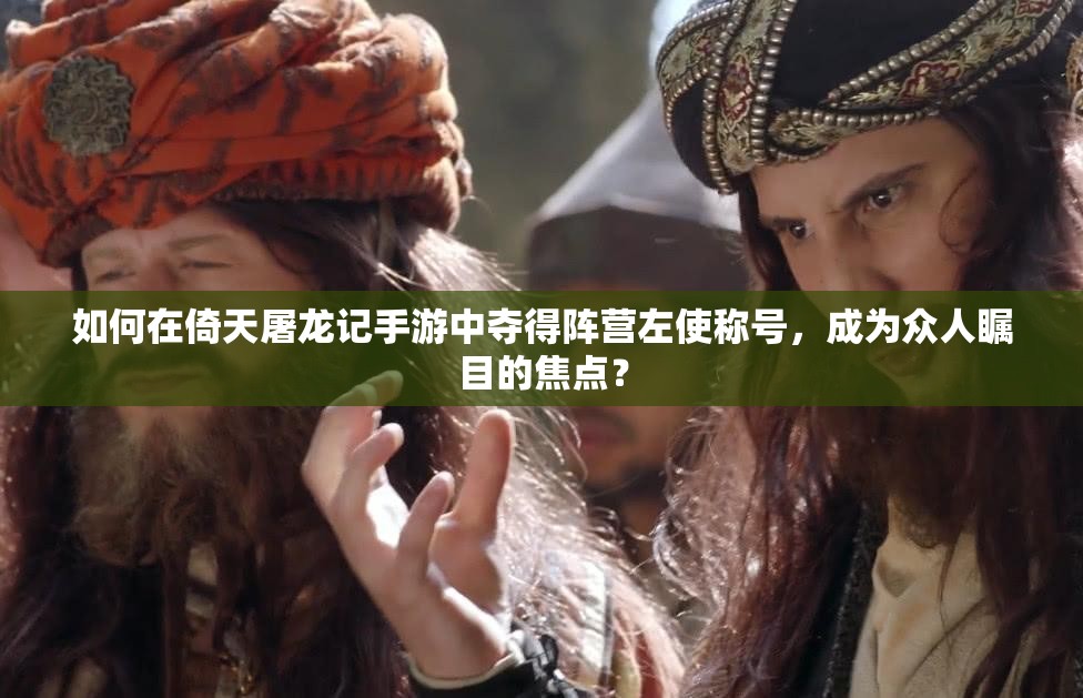 如何在倚天屠龙记手游中夺得阵营左使称号，成为众人瞩目的焦点？