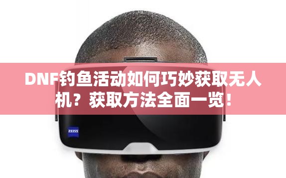 DNF钓鱼活动如何巧妙获取无人机？获取方法全面一览！