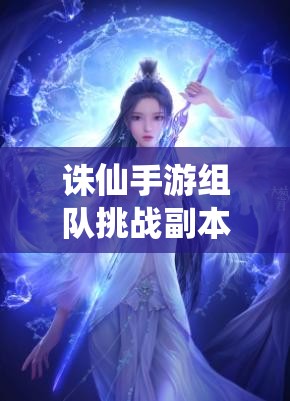 诛仙手游组队挑战副本死灵之渊，如何巧妙通关成悬念？