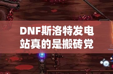 DNF斯洛特发电站真的是搬砖党的收益圣地吗？深度剖析揭秘！