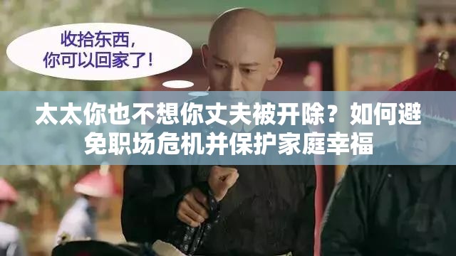 太太你也不想你丈夫被开除？如何避免职场危机并保护家庭幸福