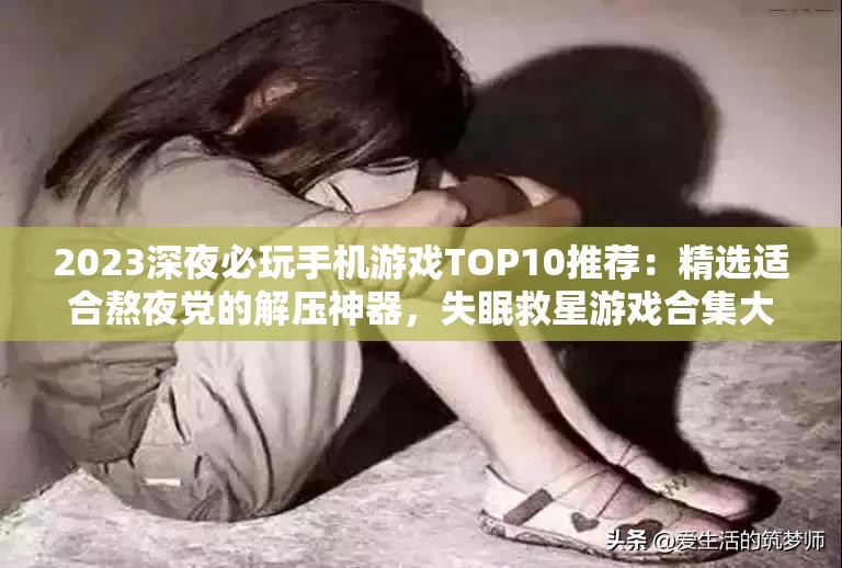 2023深夜必玩手机游戏TOP10推荐：精选适合熬夜党的解压神器，失眠救星游戏合集大公开 这个完整保留关键词深夜玩的手机游戏，通过2023强化时效性，TOP10推荐符合搜索习惯，熬夜党解压神器失眠救星精准捕捉目标人群痛点采用双结构提升可读性，使用合集大公开增加点击欲望，整体保持口语化风格更易被搜索引擎抓取