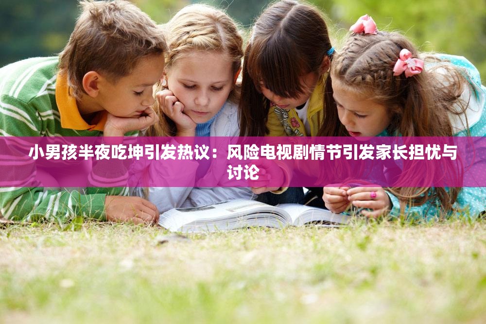 小男孩半夜吃坤引发热议：风险电视剧情节引发家长担忧与讨论