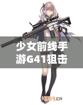 少女前线手游G41狙击枪娘深度剖析，未来玩法将如何掀起革命性变革？