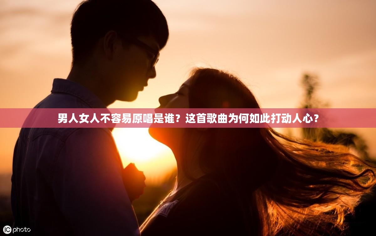 男人女人不容易原唱是谁？这首歌曲为何如此打动人心？