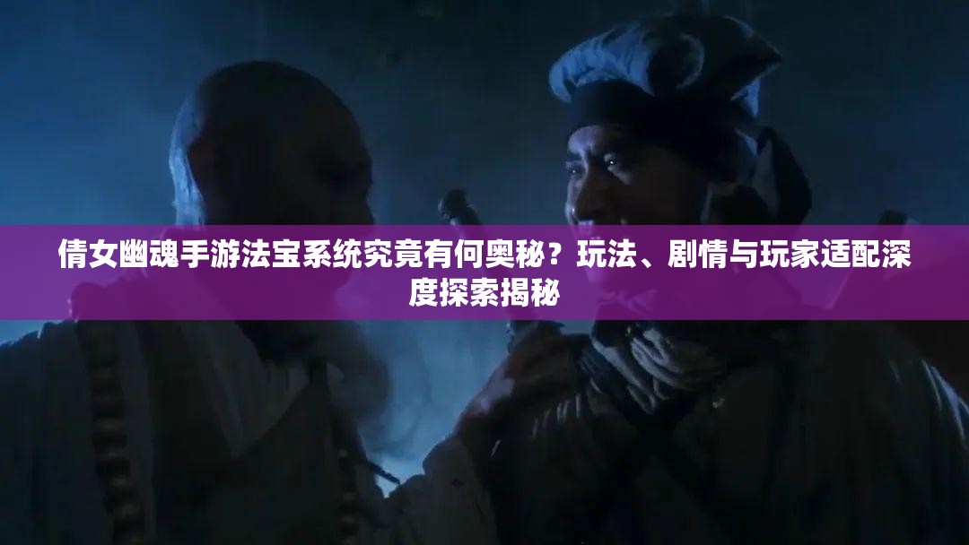倩女幽魂手游法宝系统究竟有何奥秘？玩法、剧情与玩家适配深度探索揭秘