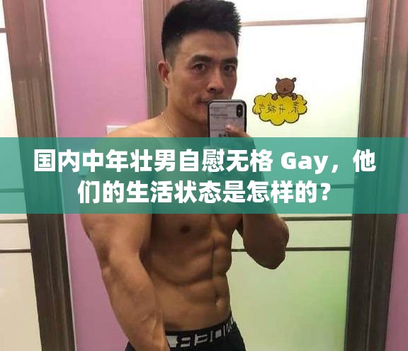 国内中年壮男自慰无格 Gay，他们的生活状态是怎样的？