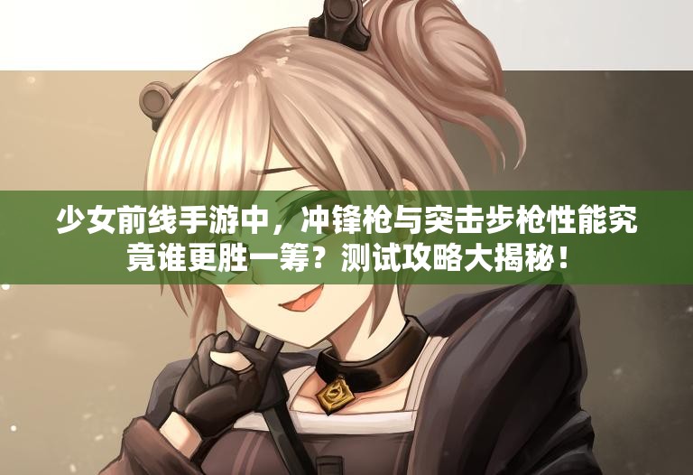 少女前线手游中，冲锋枪与突击步枪性能究竟谁更胜一筹？测试攻略大揭秘！