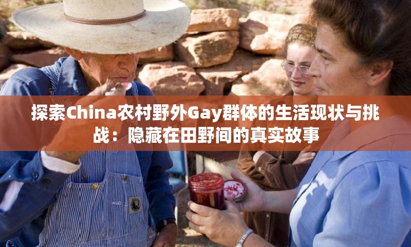 探索China农村野外Gay群体的生活现状与挑战：隐藏在田野间的真实故事