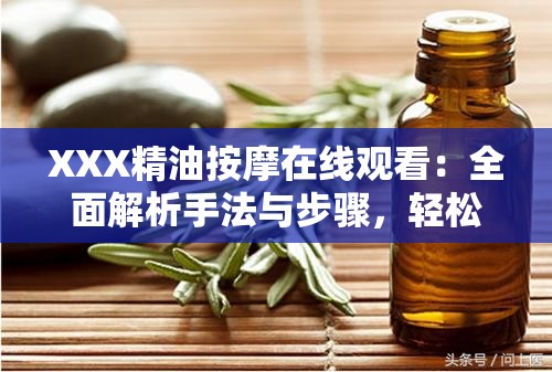 XXX精油按摩在线观看：全面解析手法与步骤，轻松掌握家庭按摩技巧