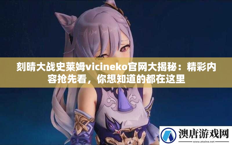 刻晴大战史莱姆vicineko官网大揭秘：精彩内容抢先看，你想知道的都在这里