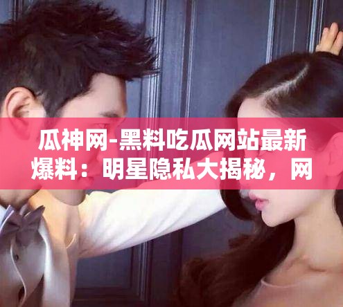 瓜神网-黑料吃瓜网站最新爆料：明星隐私大揭秘，网友热议不断，真相究竟如何？