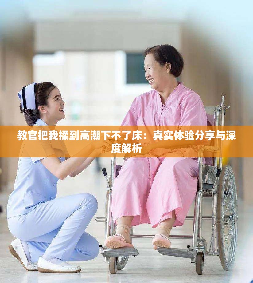 教官把我揉到高潮下不了床：真实体验分享与深度解析