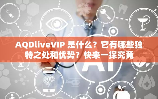 AQDliveVIP 是什么？它有哪些独特之处和优势？快来一探究竟