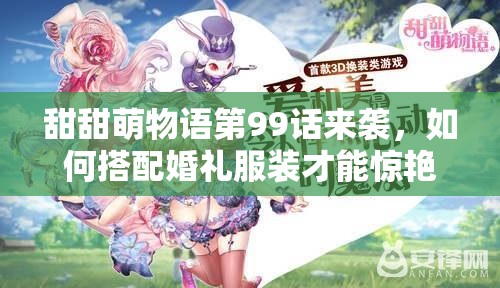 甜甜萌物语第99话来袭，如何搭配婚礼服装才能惊艳全场？