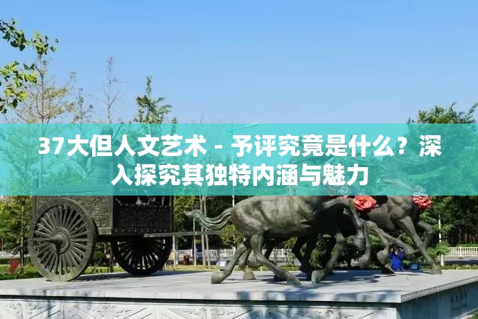 37大但人文艺术 - 予评究竟是什么？深入探究其独特内涵与魅力