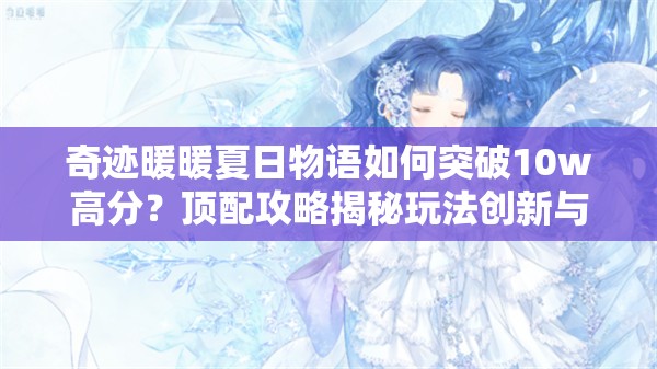奇迹暖暖夏日物语如何突破10w高分？顶配攻略揭秘玩法创新与剧情深挖秘诀？
