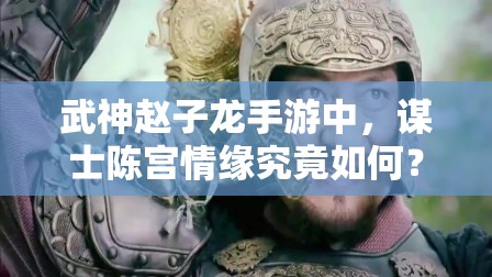 武神赵子龙手游中，谋士陈宫情缘究竟如何？玩法革命浪潮即将来临？