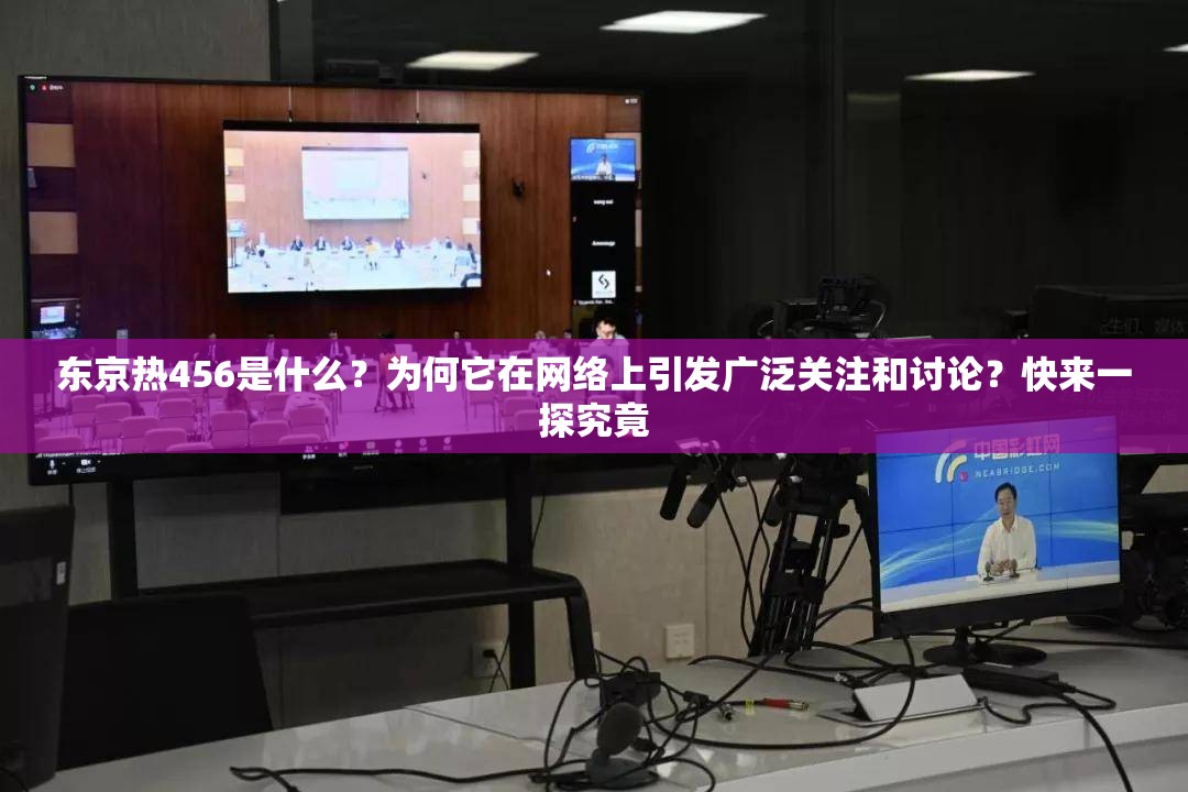 东京热456是什么？为何它在网络上引发广泛关注和讨论？快来一探究竟