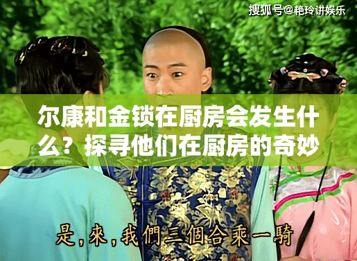 尔康和金锁在厨房会发生什么？探寻他们在厨房的奇妙故事与高相关情节