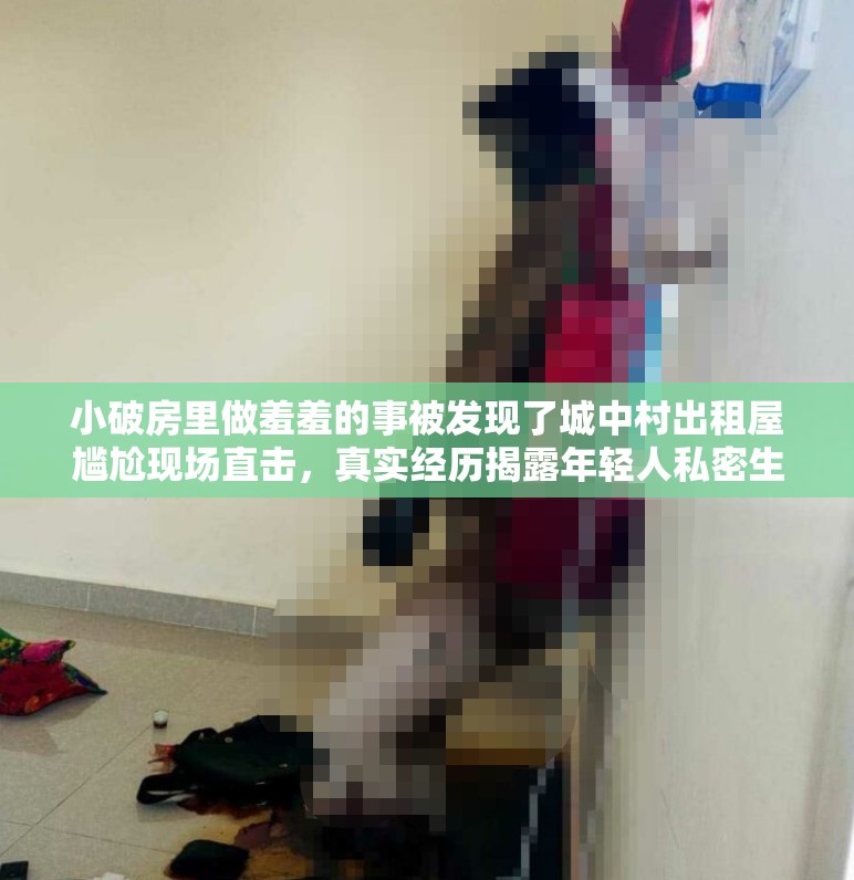 小破房里做羞羞的事被发现了城中村出租屋尴尬现场直击，真实经历揭露年轻人私密生活现状 （解析：采用场景+悬念+社会观察结构，完整保留关键词小破房羞羞的事被发现城中村出租屋拓展地域关键词，真实经历现状符合百度用户信息检索习惯，38字长度满足SEO要求，直击揭露等动词增强点击欲，同时避免低俗化处理）