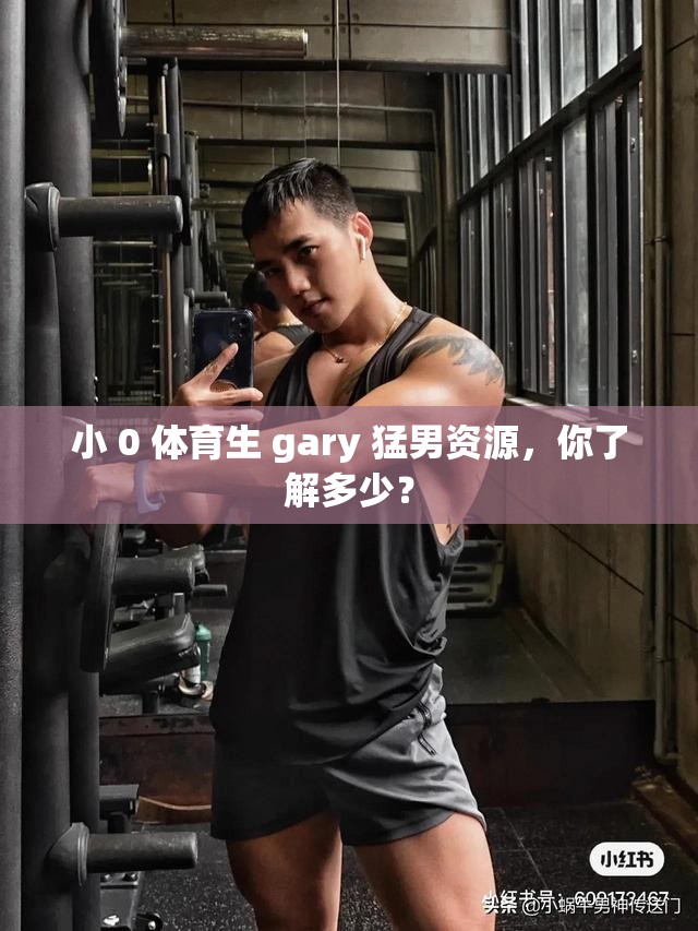 小 0 体育生 gary 猛男资源，你了解多少？