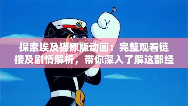 探索埃及猫原版动画：完整观看链接及剧情解析，带你深入了解这部经典之作