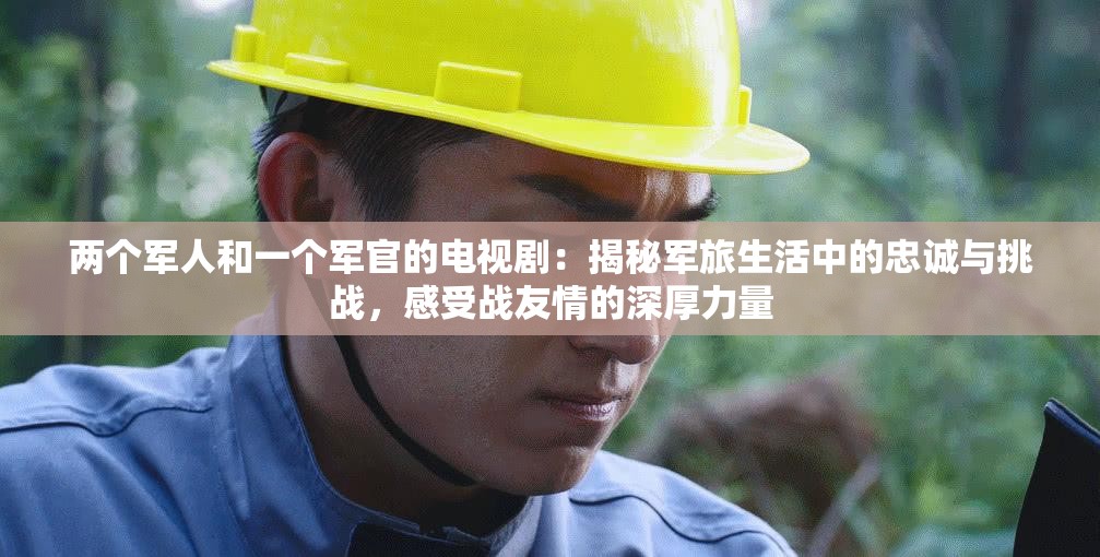 两个军人和一个军官的电视剧：揭秘军旅生活中的忠诚与挑战，感受战友情的深厚力量